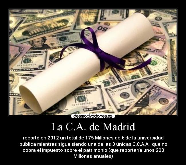 La C.A. de Madrid - recortó en 2012 un total de 175 Millones de € de la universidad
pública mientras sigue siendo una de las 3 únicas C.C.A.A.  que no
cobra el impuesto sobre el patrimonio (que reportaría unos 200
Millones anuales)