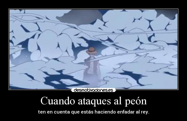 Cuando ataques al peón - ten en cuenta que estás haciendo enfadar al rey.