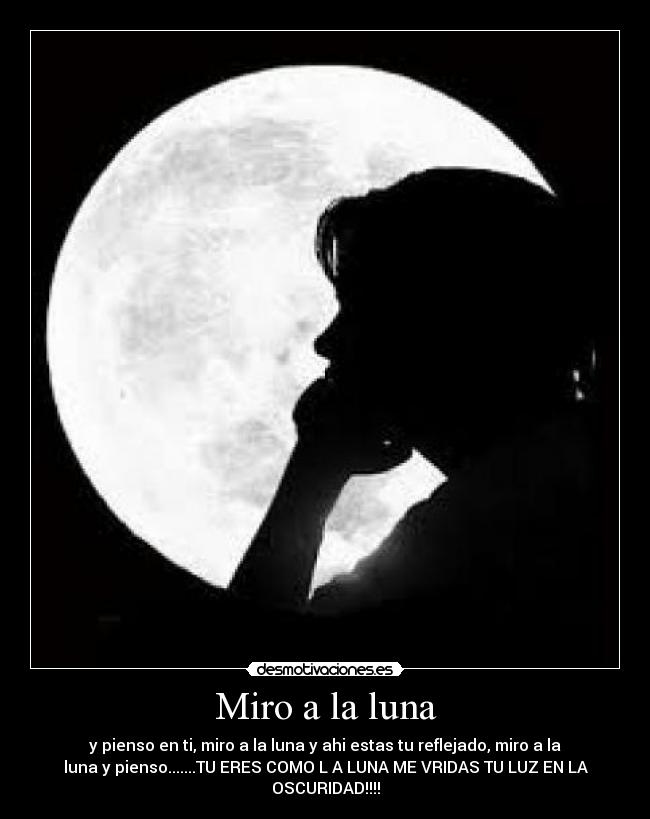Miro a la luna - y pienso en ti, miro a la luna y ahi estas tu reflejado, miro a la
luna y pienso.......TU ERES COMO L A LUNA ME VRIDAS TU LUZ EN LA
OSCURIDAD!!!!