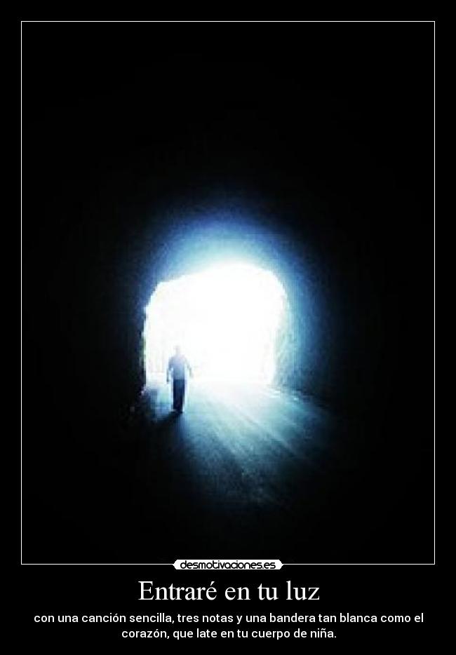 Entraré en tu luz - con una canción sencilla, tres notas y una bandera tan blanca como el
corazón, que late en tu cuerpo de niña.