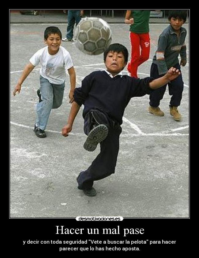 Hacer un mal pase - y decir con toda seguridad Vete a buscar la pelota para hacer
parecer que lo has hecho aposta.