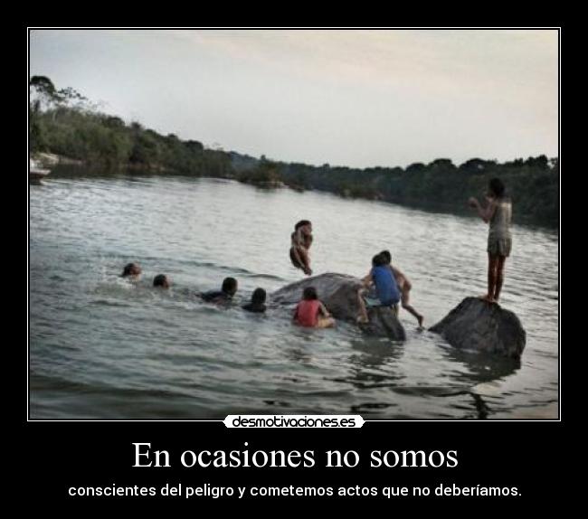 En ocasiones no somos - conscientes del peligro y cometemos actos que no deberíamos.