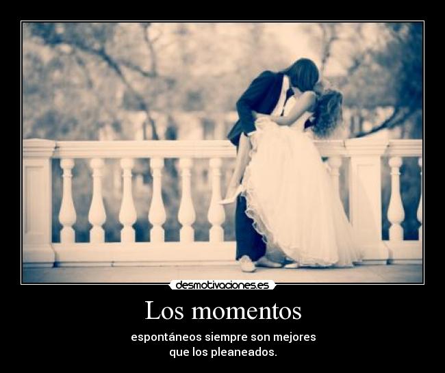 Los momentos - espontáneos siempre son mejores
que los pleaneados.