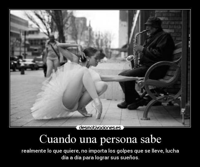 Cuando una persona sabe - realmente lo que quiere, no importa los golpes que se lleve, lucha
día a día para lograr sus sueños.