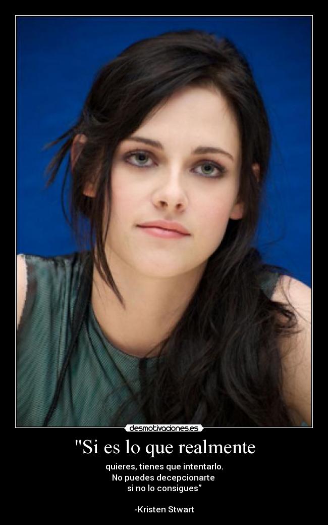 Si es lo que realmente - quieres, tienes que intentarlo.
No puedes decepcionarte
si no lo consigues
-Kristen Stwart