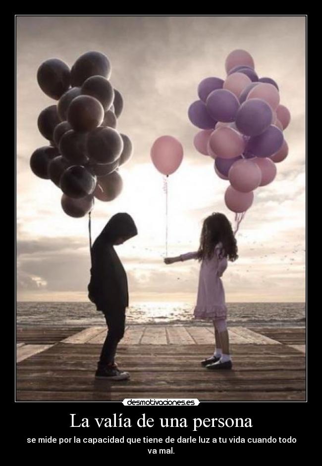 La valía de una persona - se mide por la capacidad que tiene de darle luz a tu vida cuando todo va mal.