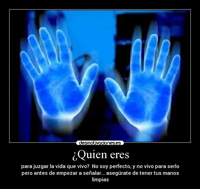 ¿Quien eres - para juzgar la vida que vivo? No soy perfecto, y no vivo para serlo
pero antes de empezar a señalar... asegúrate de tener tus manos
limpias
