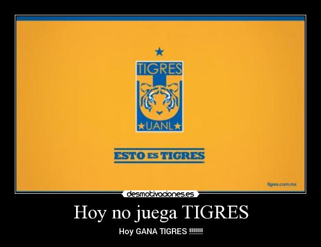 Hoy no juega TIGRES - Hoy GANA TIGRES !!!!!!!