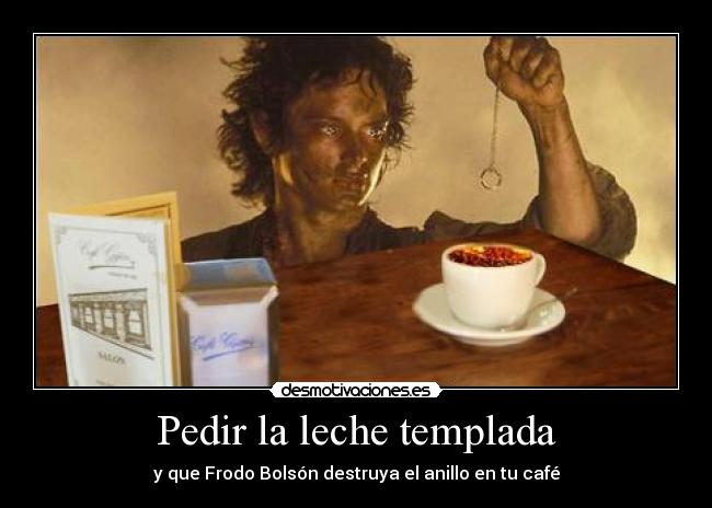 Pedir la leche templada - y que Frodo Bolsón destruya el anillo en tu café