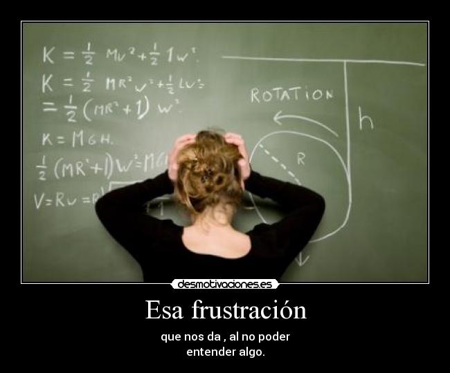 Esa frustración - que nos da , al no poder
entender algo.