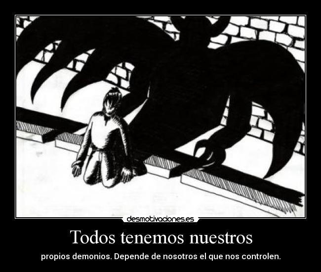 Todos tenemos nuestros - propios demonios. Depende de nosotros el que nos controlen.