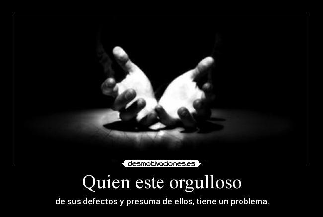 Quien este orgulloso - de sus defectos y presuma de ellos, tiene un problema.