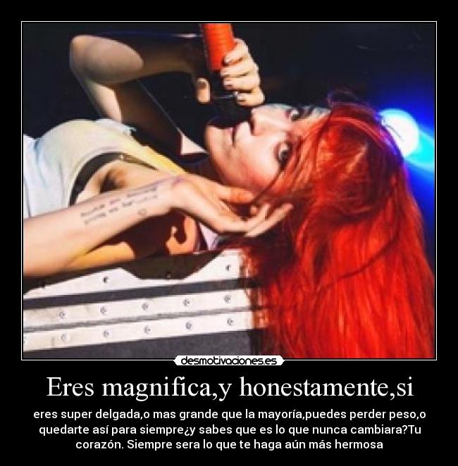 Eres magnifica,y honestamente,si - eres super delgada,o mas grande que la mayoría,puedes perder peso,o
quedarte así para siempre¿y sabes que es lo que nunca cambiara?Tu
corazón. Siempre sera lo que te haga aún más hermosa