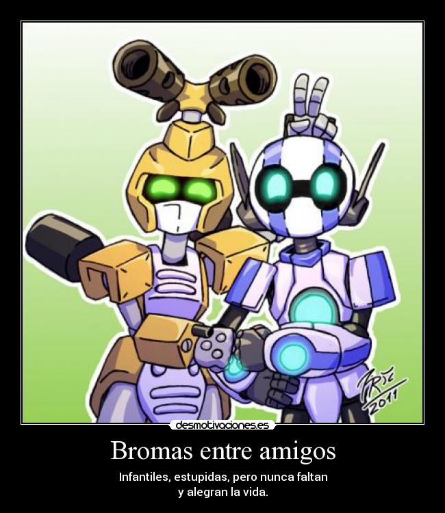 Bromas entre amigos - Infantiles, estupidas, pero nunca faltan
y alegran la vida.