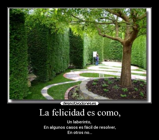 La felicidad es como, - Un laberinto,
En algunos casos es fácil de resolver,
En otros no...