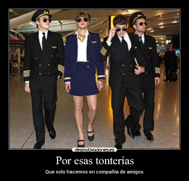 Por esas tonterías - Que solo hacemos en compañía de amigos.