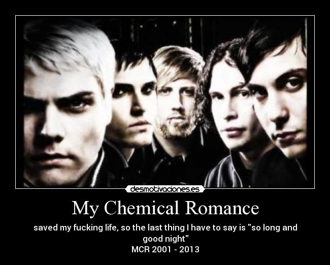 My Chemical Romance - saved my fucking life, so the last thing I have to say is so long and good night
MCR 2001 - 2013