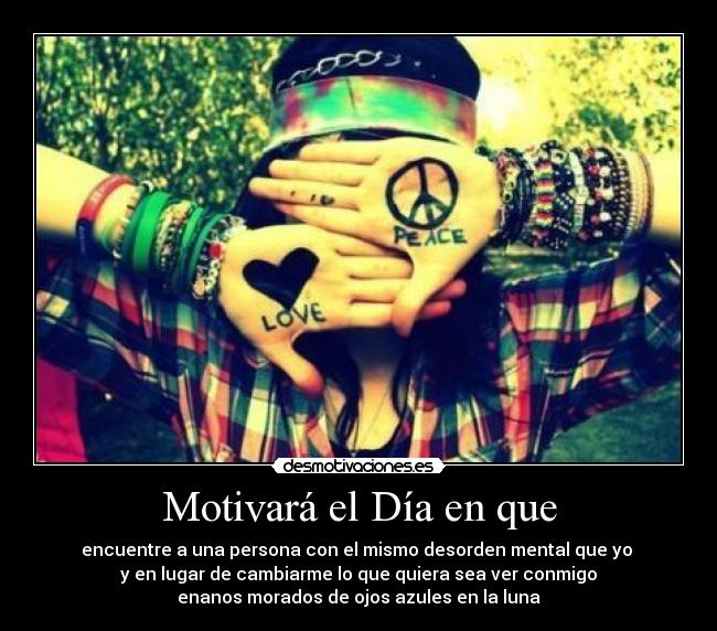 Motivará el Día en que - encuentre a una persona con el mismo desorden mental que yo
y en lugar de cambiarme lo que quiera sea ver conmigo
enanos morados de ojos azules en la luna