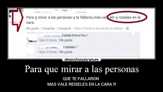 Para que mirar a las personas - QUE TE FALLARON
MAS VALE REISELES EN LA CARA !!!