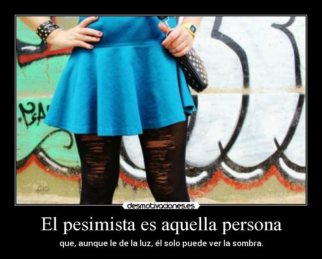 El pesimista es aquella persona - que, aunque le de la luz, él solo puede ver la sombra.