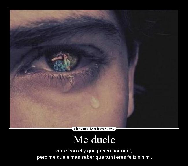 Me duele - verte con el y que pasen por aquí, 
pero me duele mas saber que tu si eres feliz sin mi.