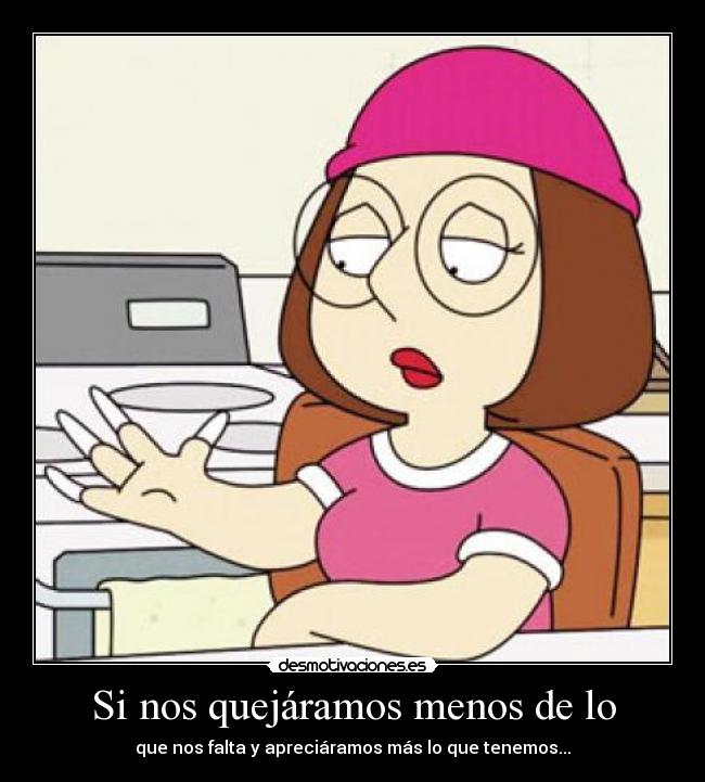 Si nos quejáramos menos de lo - que nos falta y apreciáramos más lo que tenemos...