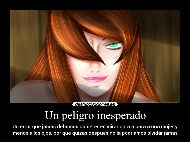 Un peligro inesperado - Un error que jamas debemos cometer es mirar cara a cara a una mujer y
menos a los ojos, por que quizas despues no la podriamos olvidar jamas