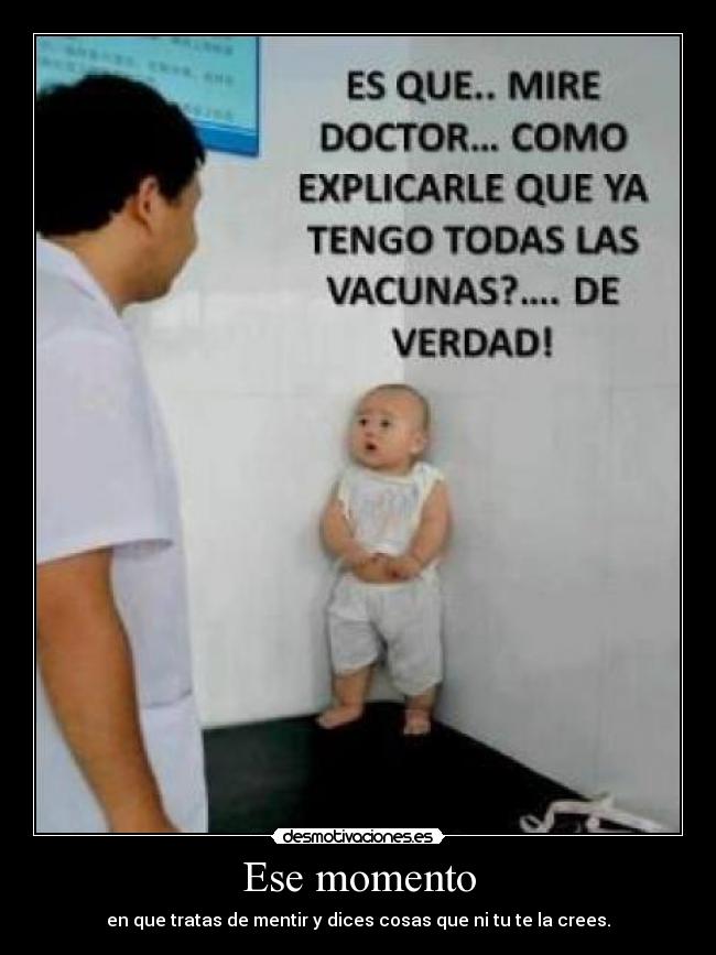 Ese momento - en que tratas de mentir y dices cosas que ni tu te la crees.