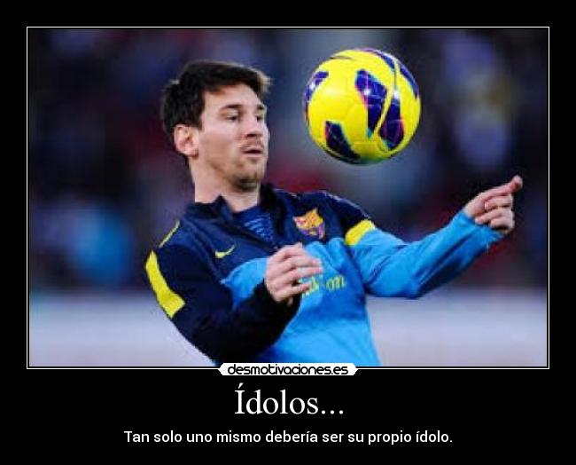 Ídolos... - Tan solo uno mismo debería ser su propio ídolo.