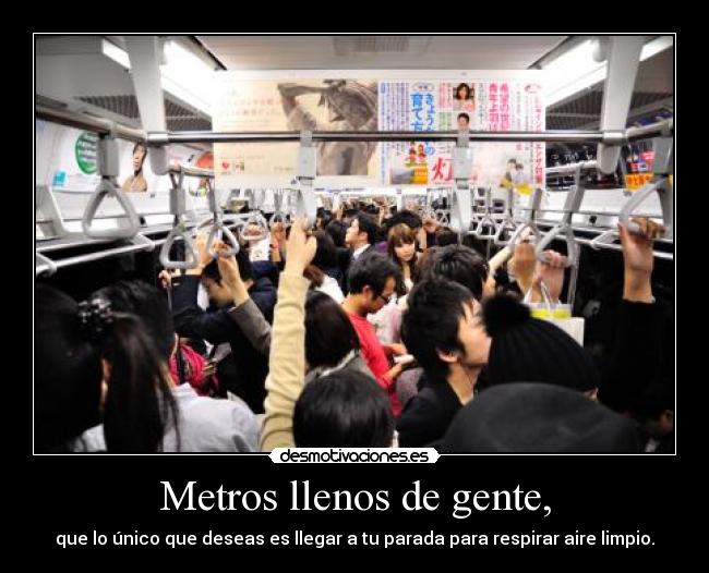 Metros llenos de gente, - que lo único que deseas es llegar a tu parada para respirar aire limpio.