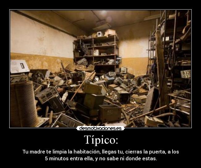 Típico: - Tu madre te limpia la habitación, llegas tu, cierras la puerta, a los
5 minutos entra ella, y no sabe ni donde estas.