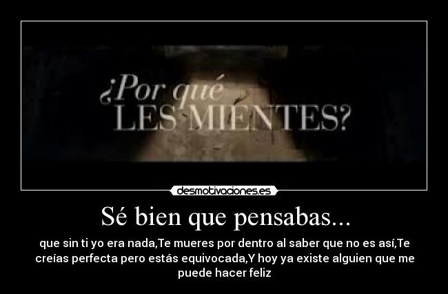 Sé bien que pensabas... - que sin ti yo era nada,Te mueres por dentro al saber que no es así,Te
creías perfecta pero estás equivocada,Y hoy ya existe alguien que me
puede hacer feliz