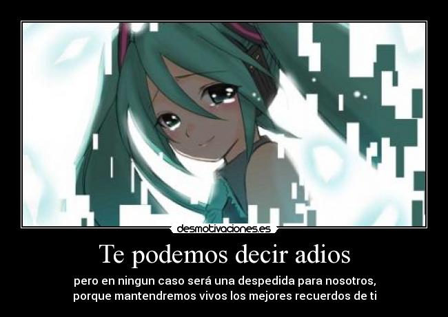 Te podemos decir adios - pero en ningun caso será una despedida para nosotros,
porque mantendremos vivos los mejores recuerdos de ti