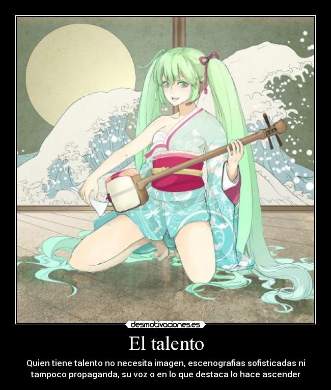 El talento - Quien tiene talento no necesita imagen, escenografias sofisticadas ni
tampoco propaganda, su voz o en lo que destaca lo hace ascender