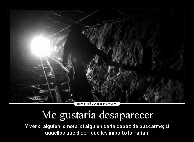 Me gustaría desaparecer - Y ver si alguien lo nota; si alguien seria capaz de buscarme; si
aquellos que dicen que les importo lo harían.