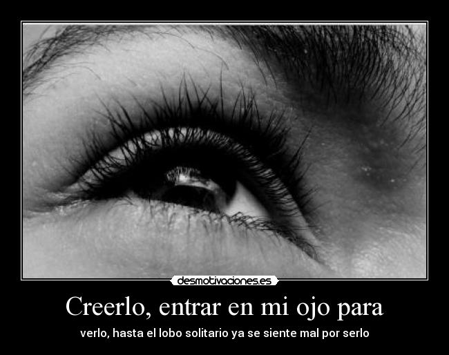 Creerlo, entrar en mi ojo para - verlo, hasta el lobo solitario ya se siente mal por serlo