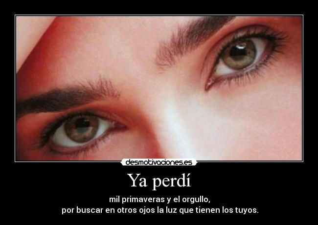 Ya perdí - mil primaveras y el orgullo,
por buscar en otros ojos la luz que tienen los tuyos.