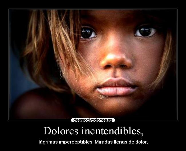 Dolores inentendibles, - lágrimas imperceptibles. Miradas llenas de dolor.