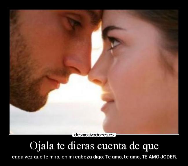 Ojala te dieras cuenta de que -
