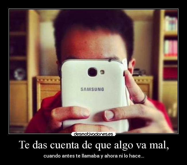 Te das cuenta de que algo va mal, - cuando antes te llamaba y ahora ni lo hace...