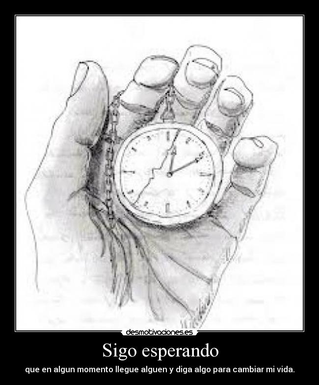 Sigo esperando - que en algun momento llegue alguen y diga algo para cambiar mi vida.