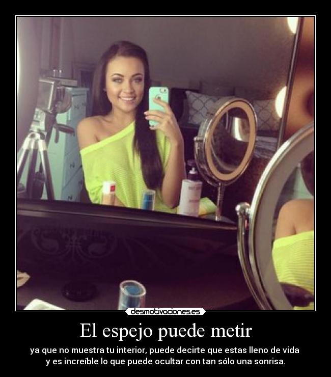 El espejo puede metir - ya que no muestra tu interior, puede decirte que estas lleno de vida
y es increíble lo que puede ocultar con tan sólo una sonrisa.