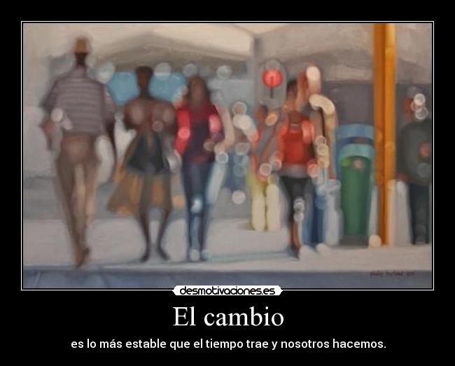 El cambio - es lo más estable que el tiempo trae y nosotros hacemos.