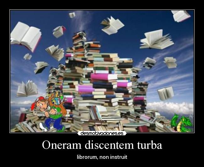 Oneram discentem turba - librorum, non instruit