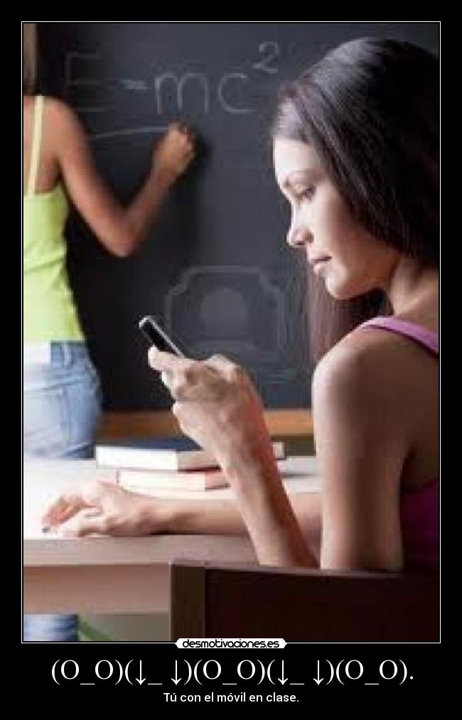 (O_O)(↓_ ↓)(O_O)(↓_ ↓)(O_O). - Tú con el móvil en clase.