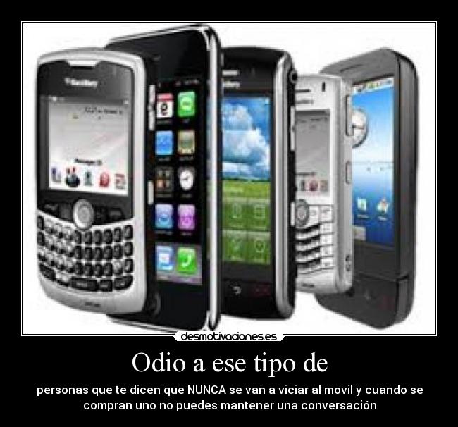 Odio a ese tipo de - personas que te dicen que NUNCA se van a viciar al movil y cuando se
compran uno no puedes mantener una conversación
