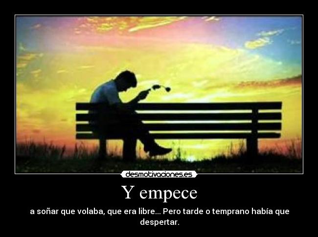 Y empece - a soñar que volaba, que era libre... Pero tarde o temprano había que despertar.