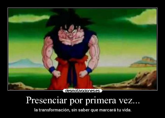 Presenciar por primera vez... - la transformación, sin saber que marcará tu vida.