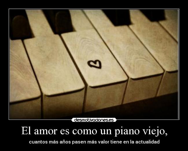 El amor es como un piano viejo, - cuantos más años pasen más valor tiene en la actualidad