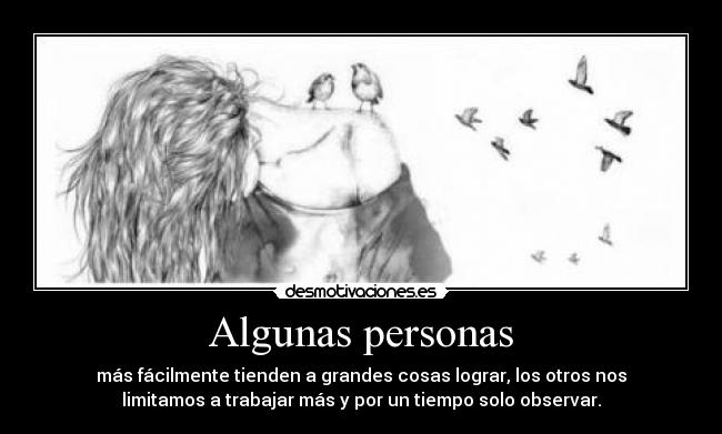 Algunas personas - más fácilmente tienden a grandes cosas lograr, los otros nos
limitamos a trabajar más y por un tiempo solo observar.